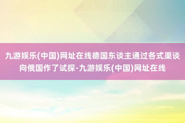 九游娱乐(中国)网址在线德国东谈主通过各式渠谈向俄国作了试探-九游娱乐(中国)网址在线