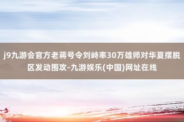 j9九游会官方老蒋号令刘峙率30万雄师对华夏摆脱区发动围攻-九游娱乐(中国)网址在线