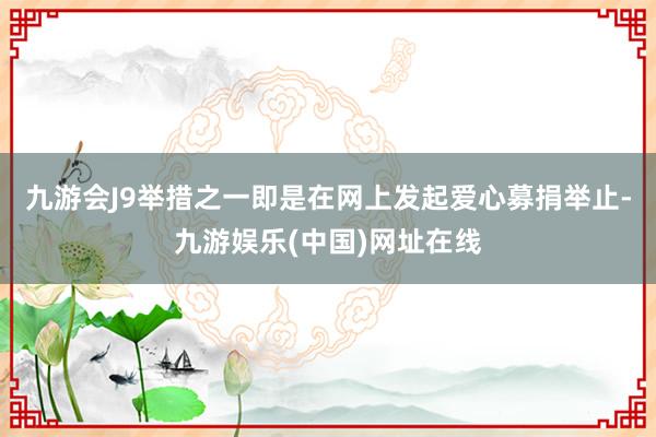 九游会J9举措之一即是在网上发起爱心募捐举止-九游娱乐(中国)网址在线