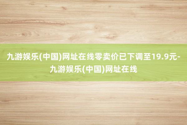 九游娱乐(中国)网址在线零卖价已下调至19.9元-九游娱乐(中国)网址在线