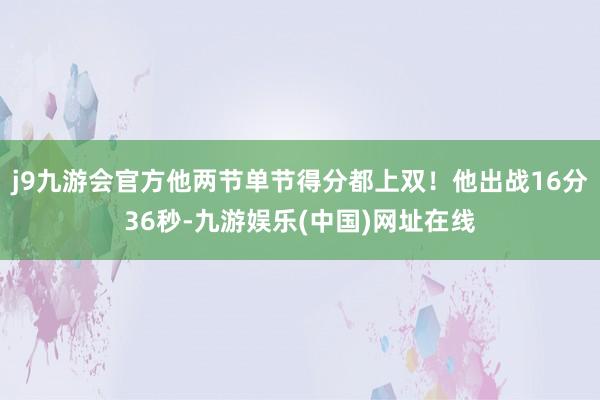 j9九游会官方他两节单节得分都上双！他出战16分36秒-九游娱乐(中国)网址在线