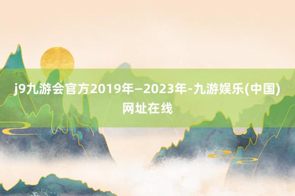 j9九游会官方2019年—2023年-九游娱乐(中国)网址在线