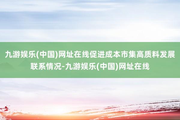 九游娱乐(中国)网址在线促进成本市集高质料发展联系情况-九游娱乐(中国)网址在线