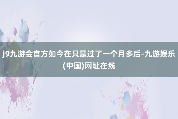 j9九游会官方如今在只是过了一个月多后-九游娱乐(中国)网址在线