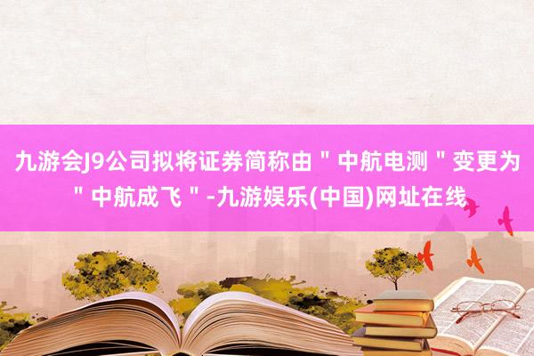 九游会J9公司拟将证券简称由＂中航电测＂变更为＂中航成飞＂-九游娱乐(中国)网址在线