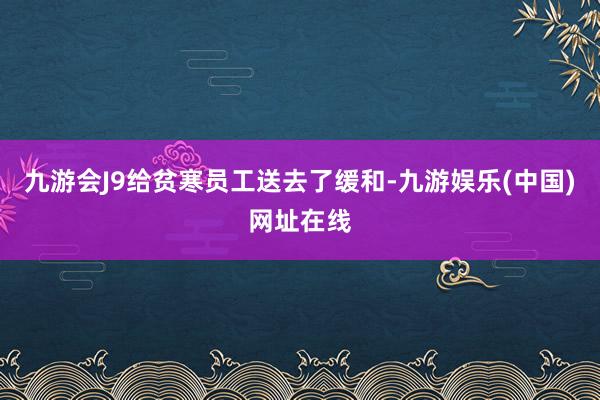 九游会J9给贫寒员工送去了缓和-九游娱乐(中国)网址在线