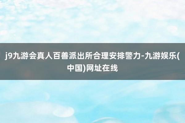 j9九游会真人百善派出所合理安排警力-九游娱乐(中国)网址在线