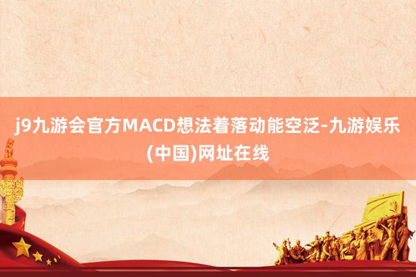 j9九游会官方MACD想法着落动能空泛-九游娱乐(中国)网址在线