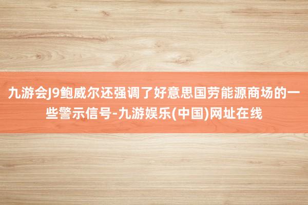 九游会J9鲍威尔还强调了好意思国劳能源商场的一些警示信号-九游娱乐(中国)网址在线