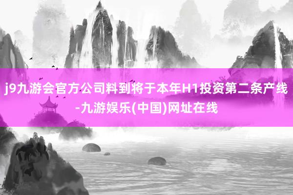 j9九游会官方公司料到将于本年H1投资第二条产线-九游娱乐(中国)网址在线