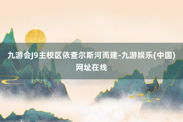 九游会J9主校区依查尔斯河而建-九游娱乐(中国)网址在线