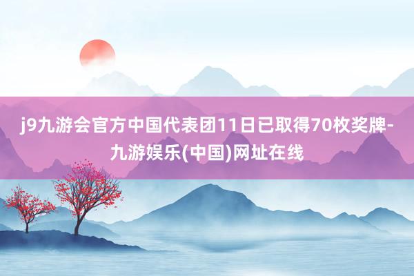 j9九游会官方中国代表团11日已取得70枚奖牌-九游娱乐(中国)网址在线