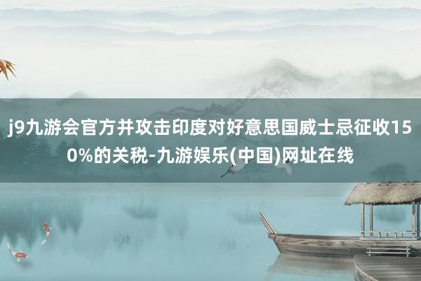 j9九游会官方并攻击印度对好意思国威士忌征收150%的关税-九游娱乐(中国)网址在线