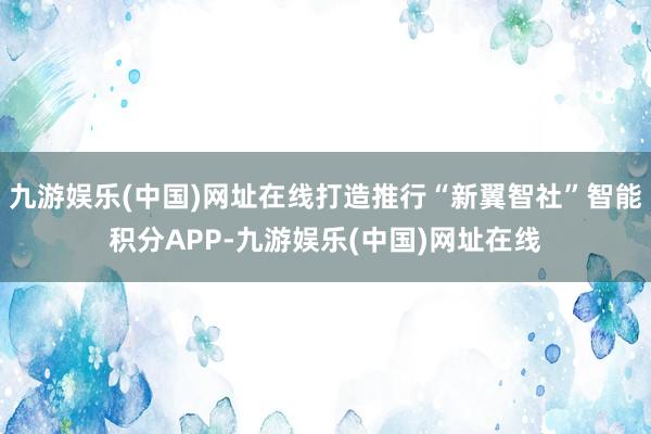 九游娱乐(中国)网址在线打造推行“新翼智社”智能积分APP-九游娱乐(中国)网址在线