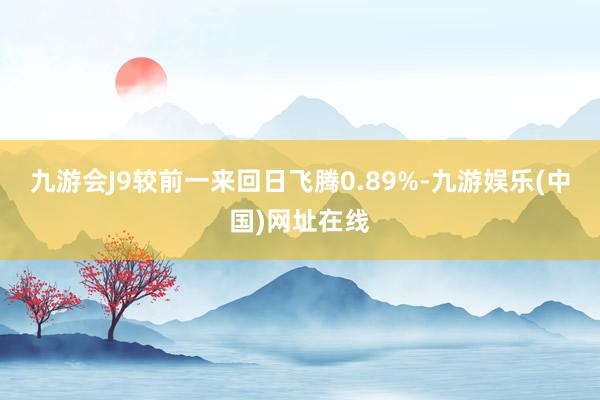 九游会J9较前一来回日飞腾0.89%-九游娱乐(中国)网址在线