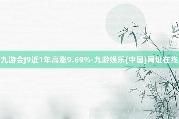 九游会J9近1年高涨9.69%-九游娱乐(中国)网址在线