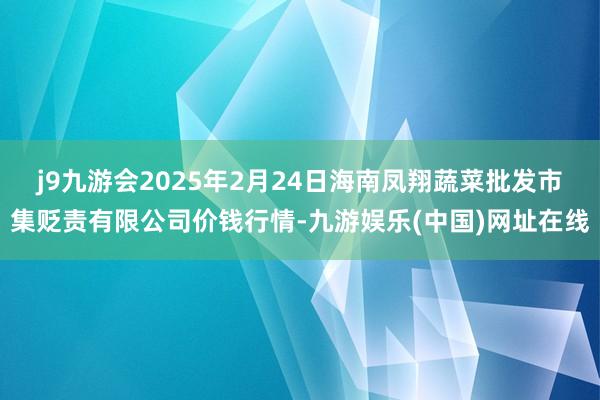 j9九游会2025年2月24日海南凤翔蔬菜批发市集贬责有限公司价钱行情-九游娱乐(中国)网址在线