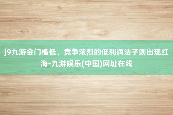 j9九游会门槛低、竞争浓烈的低利润法子则出现红海-九游娱乐(中国)网址在线